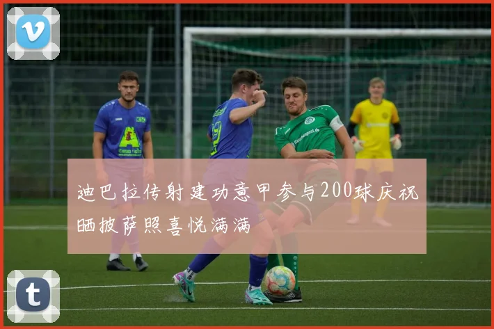 迪巴拉传射建功意甲参与200球庆祝晒披萨照喜悦满满