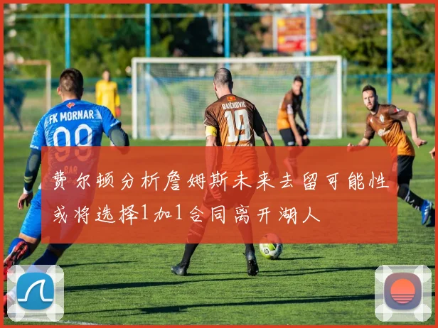 费尔顿分析詹姆斯未来去留可能性或将选择1加1合同离开湖人