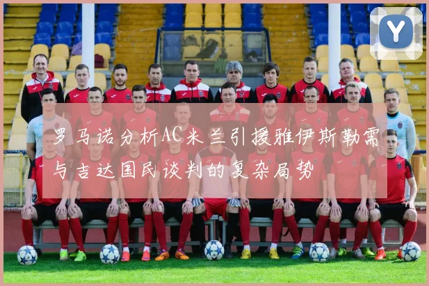 罗马诺分析AC米兰引援雅伊斯勒需与吉达国民谈判的复杂局势