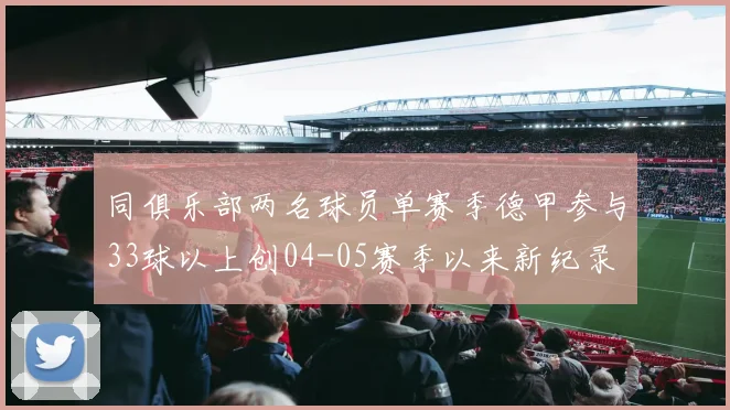 同俱乐部两名球员单赛季德甲参与33球以上创04-05赛季以来新纪录