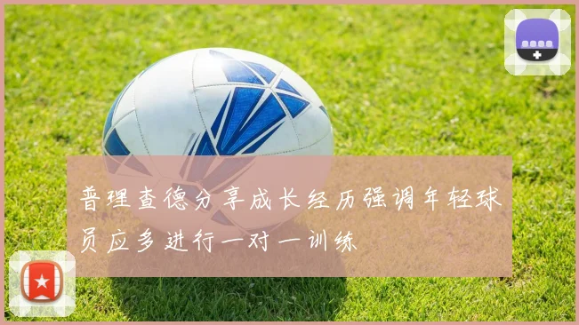 普理查德分享成长经历强调年轻球员应多进行一对一训练