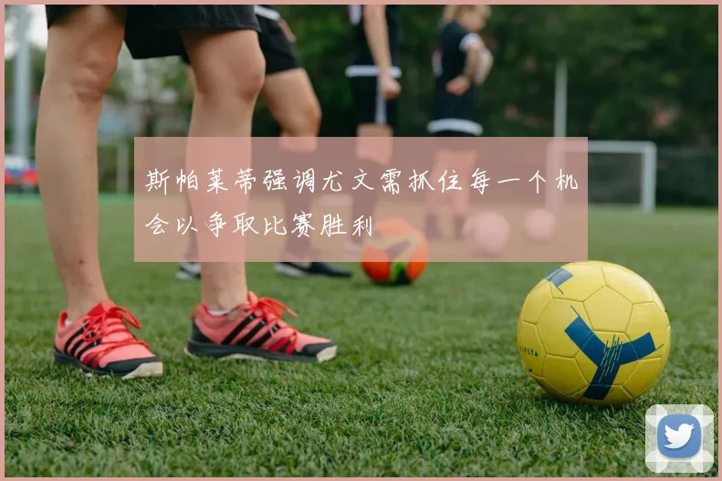 斯帕莱蒂强调尤文需抓住每一个机会以争取比赛胜利