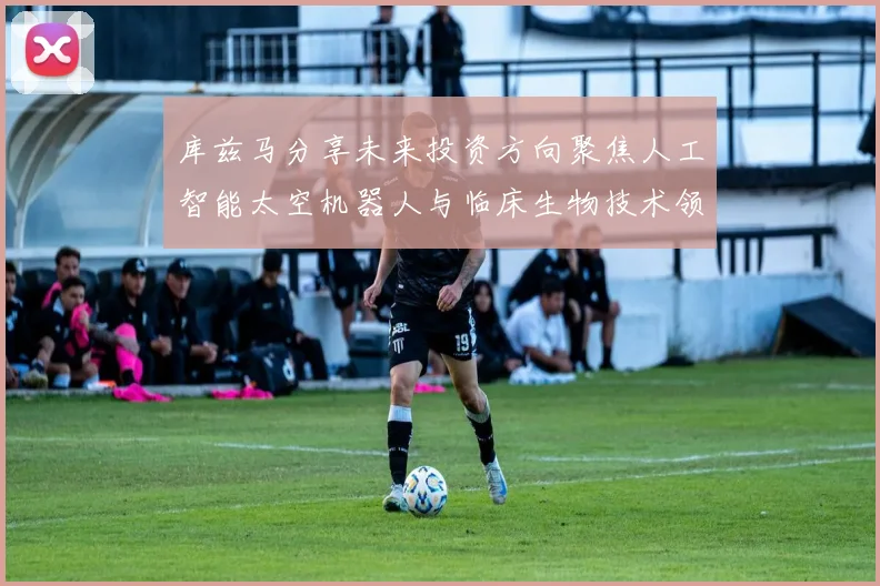 库兹马分享未来投资方向聚焦人工智能太空机器人与临床生物技术领域