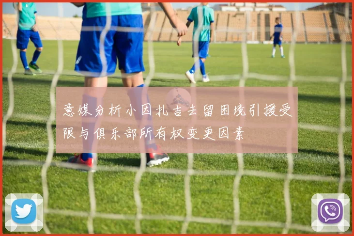 意媒分析小因扎吉去留困境引援受限与俱乐部所有权变更因素