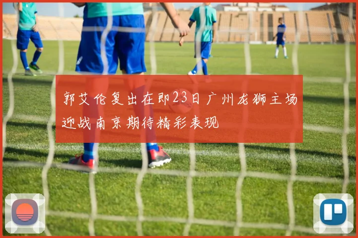 郭艾伦复出在即23日广州龙狮主场迎战南京期待精彩表现