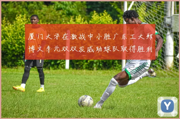 厦门大学在激战中小胜广东工大郑博文李元双双发威助球队取得胜利