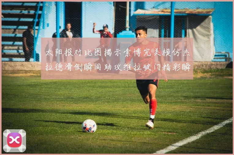 太阳报对比图揭示索博完美模仿杰拉德滑倒瞬间助攻维拉破门精彩瞬间