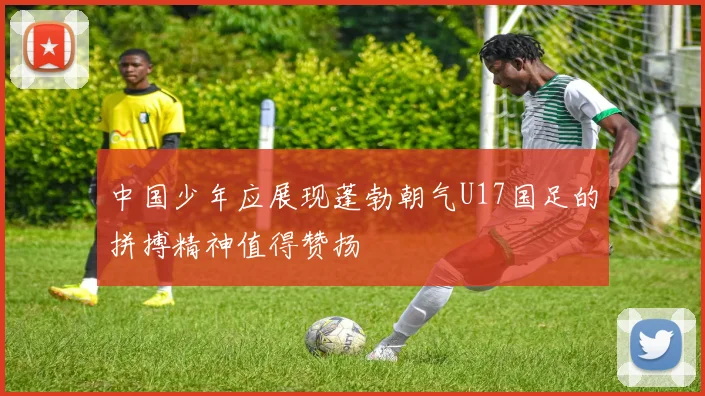 中国少年应展现蓬勃朝气U17国足的拼搏精神值得赞扬
