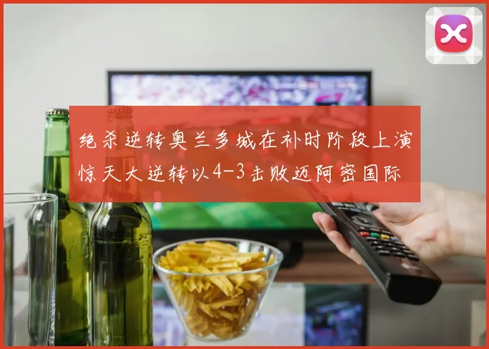 绝杀逆转奥兰多城在补时阶段上演惊天大逆转以4-3击败迈阿密国际
