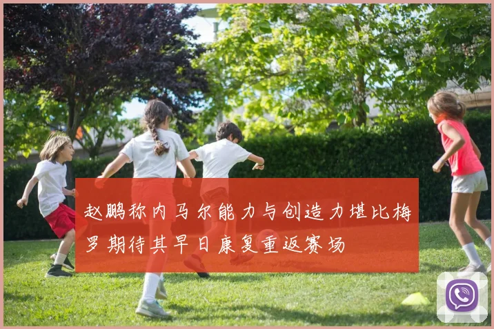 赵鹏称内马尔能力与创造力堪比梅罗期待其早日康复重返赛场