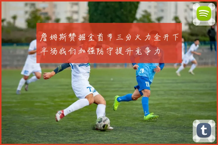 詹姆斯赞掘金首节三分火力全开下半场我们加强防守提升竞争力