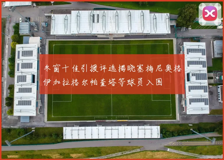 冬窗十佳引援评选揭晓塞梅尼奥格伊加拉格尔帕奎塔等球员入围