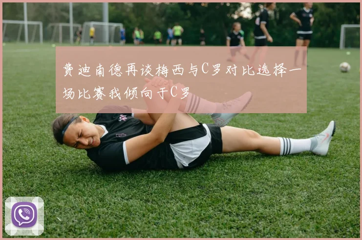 费迪南德再谈梅西与C罗对比选择一场比赛我倾向于C罗