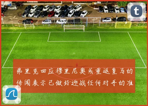 弗里克回应穆里尼奥或重返皇马的传闻表示已做好迎战任何对手的准备