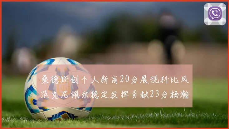 桑德斯创个人新高20分展现科比风范克尼佩尔稳定发挥贡献23分杨瀚森短短2分钟斩获4分