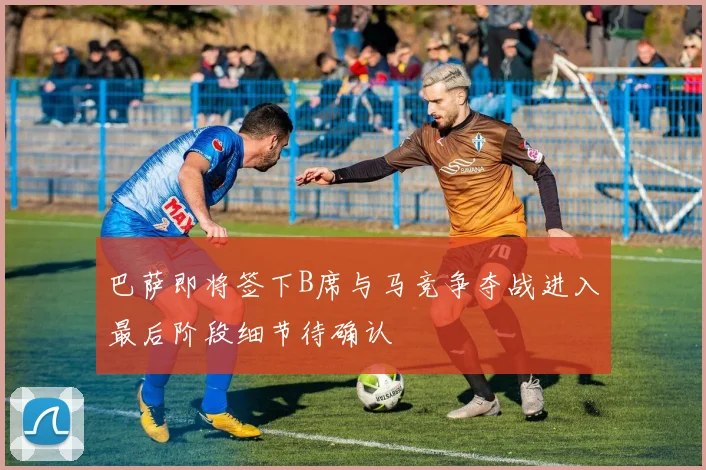 巴萨即将签下B席与马竞争夺战进入最后阶段细节待确认