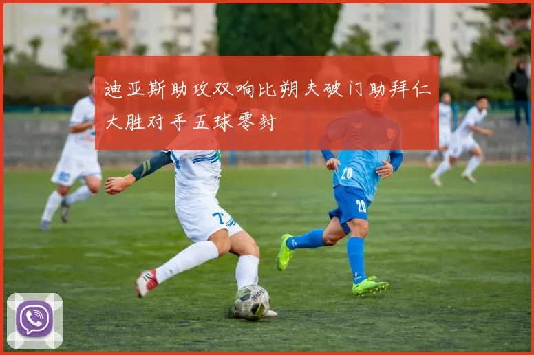 迪亚斯助攻双响比朔夫破门助拜仁大胜对手五球零封