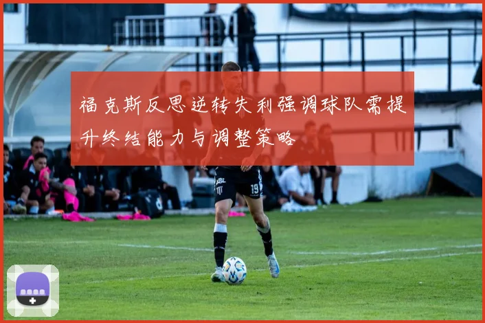 福克斯反思逆转失利强调球队需提升终结能力与调整策略