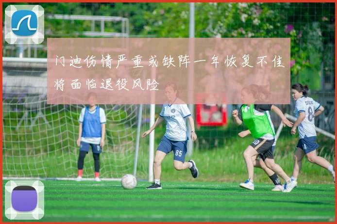 门迪伤情严重或缺阵一年恢复不佳将面临退役风险