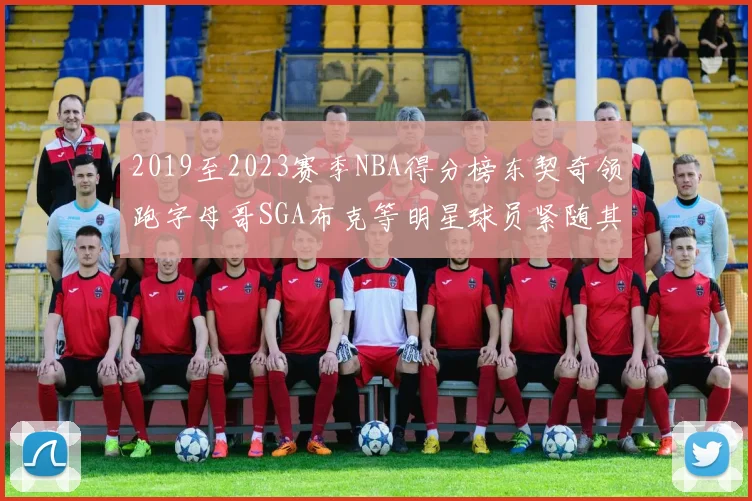 2019至2023赛季NBA得分榜东契奇领跑字母哥SGA布克等明星球员紧随其后