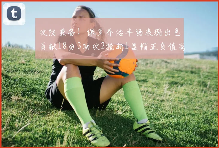 攻防兼备！保罗乔治半场表现出色贡献18分3助攻2抢断1盖帽正负值高达14