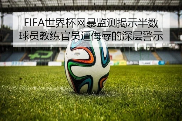 FIFA世界杯网暴监测揭示半数球员教练官员遭侮辱的深层警示 | OUYISPORTS