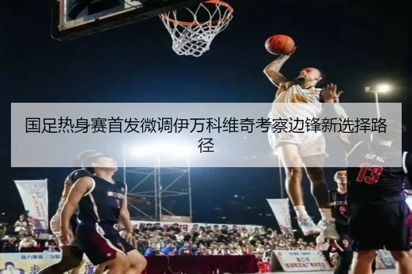 国足热身赛首发微调伊万科维奇考察边锋新选择路径 | OUYISPORTS